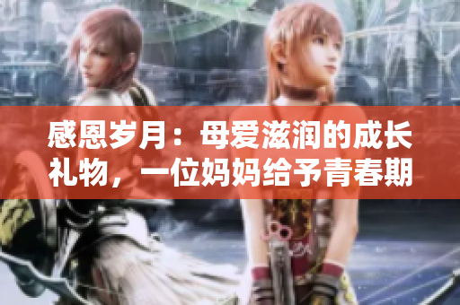 感恩岁月：母爱滋润的成长礼物，一位妈妈给予青春期儿子的生日惊喜