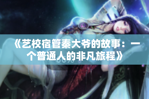 《艺校宿管秦大爷的故事:一个普通人的非凡旅程》 《艺校宿管秦大爷的故事:一个普通人的非凡旅程》