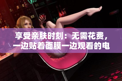 享受亲肤时刻:无需花费,一边贴着面膜一边观看的电视体验 享受亲肤时刻:无需花费,一边贴着面膜一边观看的电视体验