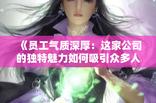 《员工气质深厚：这家公司的独特魅力如何吸引众多人才？》