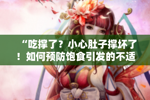 “吃撑了？小心肚子撑坏了！如何预防饱食引发的不适？”