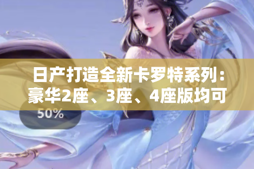 日产打造全新卡罗特系列:豪华2座、3座、4座版均可免费体验 日产打造全新卡罗特系列:豪华2座、3座、4座版均可免费体验