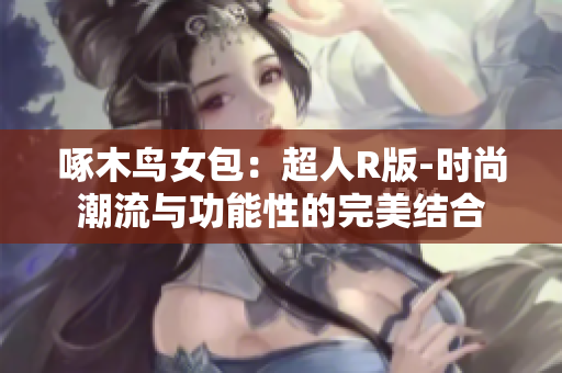 啄木鸟女包:超人R版-时尚潮流与功能性的完美结合 啄木鸟女包:超人R版-时尚潮流与功能性的完美结合