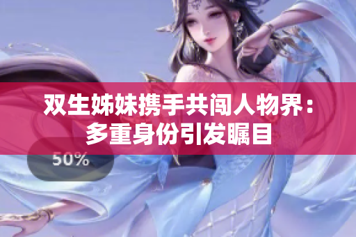 双生姊妹携手共闯人物界:多重身份引发瞩目 双生姊妹携手共闯人物界:多重身份引发瞩目