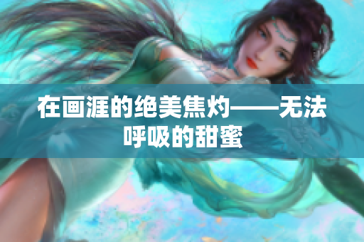 在画涯的绝美焦灼——无法呼吸的甜蜜 在画涯的绝美焦灼——无法呼吸的甜蜜