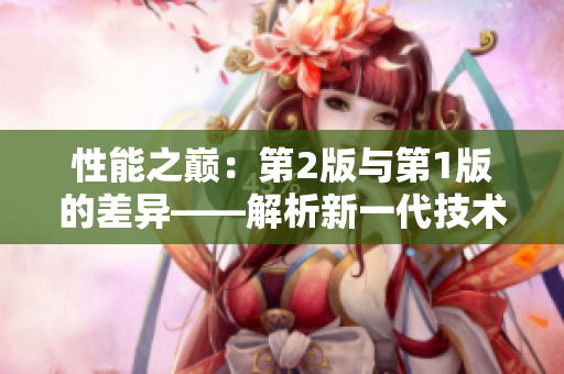 性能之巅:第2版与第1版的差异——解析新一代技术的突破 性能之巅:第2版与第1版的差异——解析新一代技术的突破