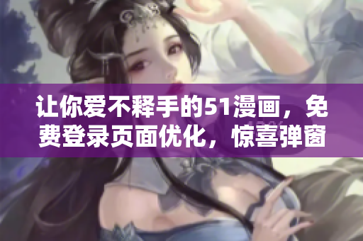让你爱不释手的51漫画，免费登录页面优化，惊喜弹窗等你来探索！