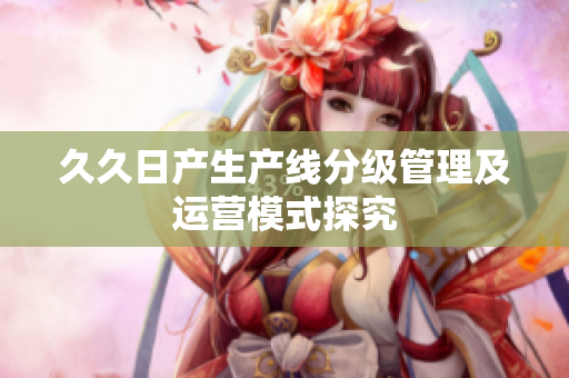 久久日产生产线分级管理及运营模式探究