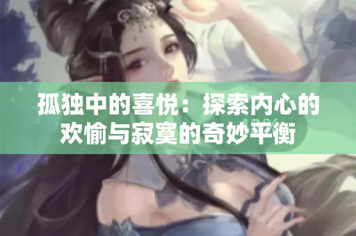 孤独中的喜悦:探索内心的欢愉与寂寞的奇妙平衡 孤独中的喜悦:探索内心的欢愉与寂寞的奇妙平衡