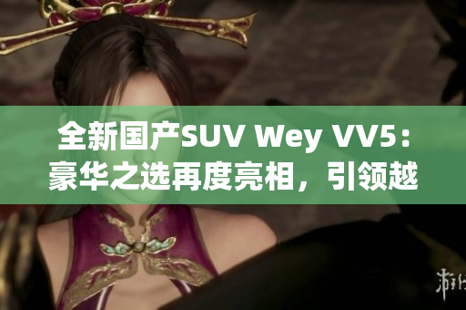 全新国产SUV Wey VV5:豪华之选再度亮相,引领越野风潮 全新国产SUV Wey VV5:豪华之选再度亮相,引领越野风潮