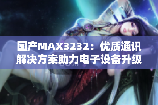国产MAX3232:优质通讯解决方案助力电子设备升级 国产MAX3232:优质通讯解决方案助力电子设备升级