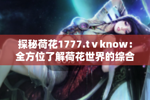 探秘荷花1777.tⅴknow：全方位了解荷花世界的综合平台