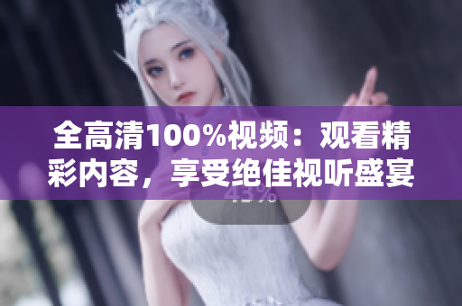 全高清100%视频：观看精彩内容，享受绝佳视听盛宴