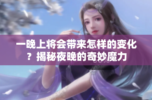 一晚上将会带来怎样的变化？揭秘夜晚的奇妙魔力