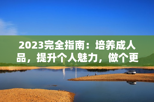 2023完全指南：培养成人品，提升个人魅力，做个更好的自己