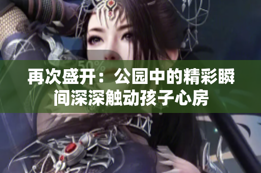 再次盛开:公园中的精彩瞬间深深触动孩子心房 再次盛开:公园中的精彩瞬间深深触动孩子心房