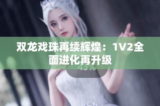 双龙戏珠再续辉煌:1V2全面进化再升级 双龙戏珠再续辉煌:1V2全面进化再升级