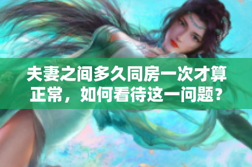 夫妻之间多久同房一次才算正常,如何看待这一问题? 夫妻之间多久同房一次才算正常,如何看待这一问题?