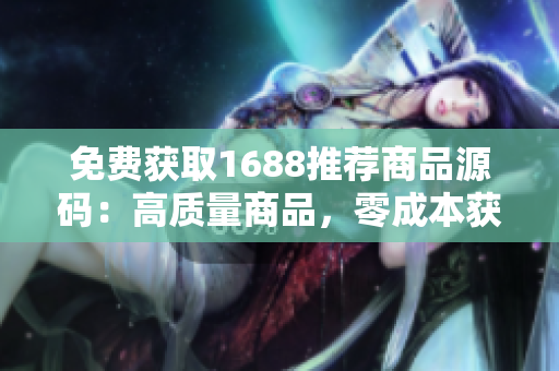 免费获取1688推荐商品源码:高质量商品,零成本获取,轻松实现创业梦想! 免费获取1688推荐商品源码:高质量商品,零成本获取,轻松实现创业梦想!
