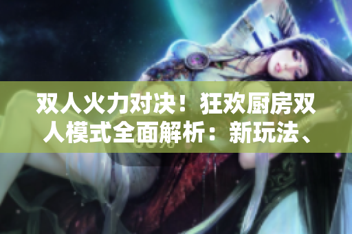 双人火力对决!狂欢厨房双人模式全面解析:新玩法、技巧揭秘 双人火力对决!狂欢厨房双人模式全面解析:新玩法、技巧揭秘