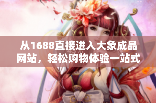 从1688直接进入大象成品网站，轻松购物体验一站式服务！