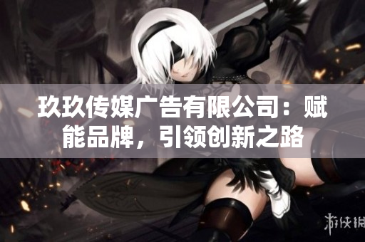 玖玖传媒广告有限公司：赋能品牌，引领创新之路