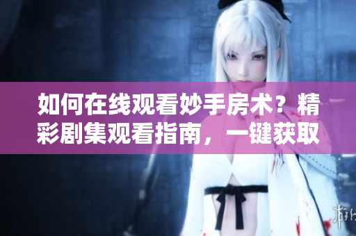 如何在线观看妙手房术？精彩剧集观看指南，一键获取！