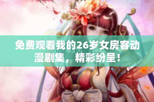 免费观看我的26岁女房客动漫剧集，精彩纷呈！