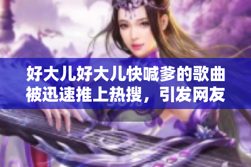 好大儿好大儿快喊爹的歌曲被迅速推上热搜，引发网友热议