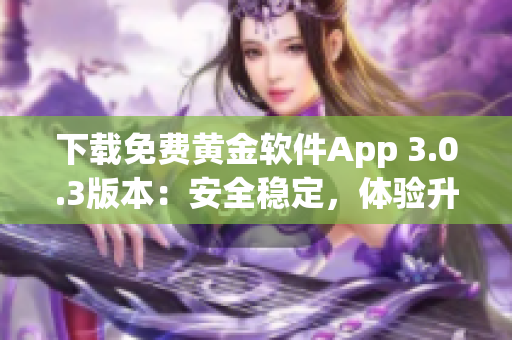 下载免费黄金软件App 3.0.3版本:安全稳定,体验升级 下载免费黄金软件App 3.0.3版本:安全稳定,体验升级