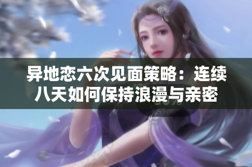异地恋六次见面策略:连续八天如何保持浪漫与亲密 异地恋六次见面策略:连续八天如何保持浪漫与亲密