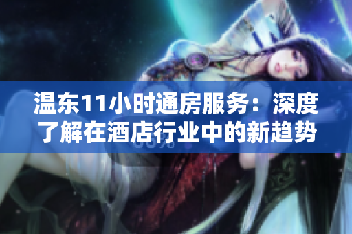 温东11小时通房服务:深度了解在酒店行业中的新趋势和客户需求 温东11小时通房服务:深度了解在酒店行业中的新趋势和客户需求