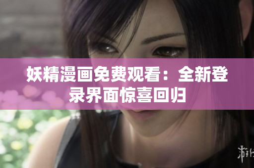 妖精漫画免费观看：全新登录界面惊喜回归