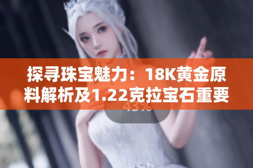 探寻珠宝魅力：18K黄金原料解析及1.22克拉宝石重要性探究