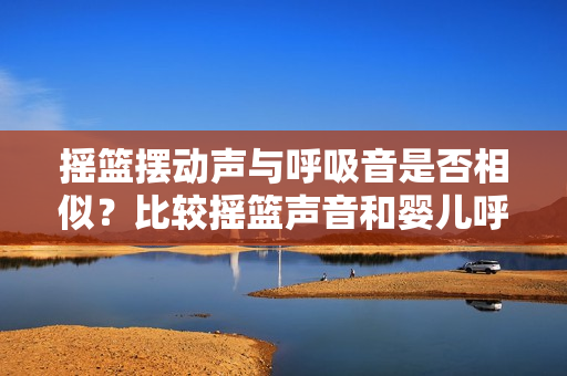 摇篮摆动声与呼吸音是否相似？比较摇篮声音和婴儿呼吸的节奏及音调