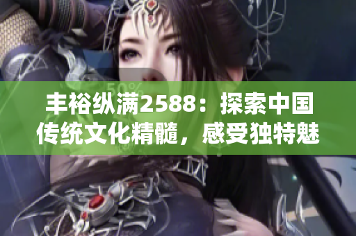 丰裕纵满2588：探索中国传统文化精髓，感受独特魅力