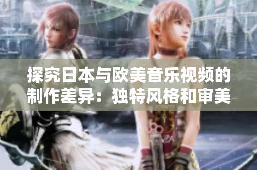 探究日本与欧美音乐视频的制作差异：独特风格和审美引领的视听体验