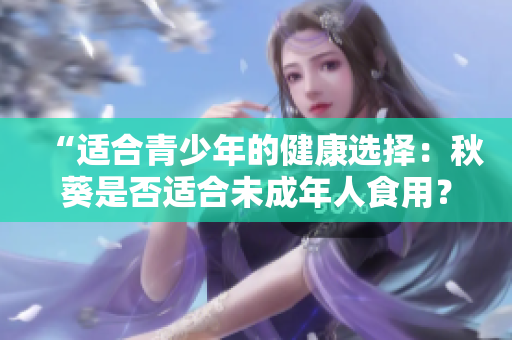 “适合青少年的健康选择：秋葵是否适合未成年人食用？”