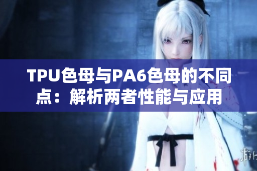 TPU色母与PA6色母的不同点:解析两者性能与应用 TPU色母与PA6色母的不同点:解析两者性能与应用