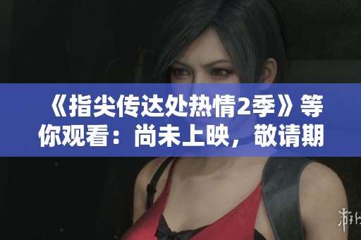 《指尖传达处热情2季》等你观看：尚未上映，敬请期待