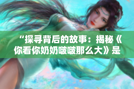 “探寻背后的故事：揭秘《你看你奶奶啵啵那么大》是什么歌”