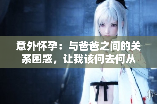 意外怀孕：与爸爸之间的关系困惑，让我该何去何从
