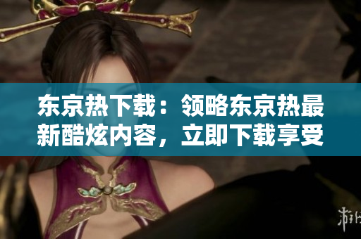 东京热下载：领略东京热最新酷炫内容，立即下载享受！