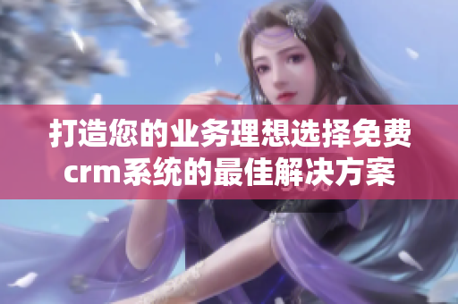 打造您的业务理想选择免费crm系统的最佳解决方案
