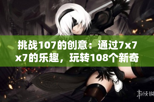 挑战107的创意:通过7x7x7的乐趣,玩转108个新奇的组合 挑战107的创意:通过7x7x7的乐趣,玩转108个新奇的组合