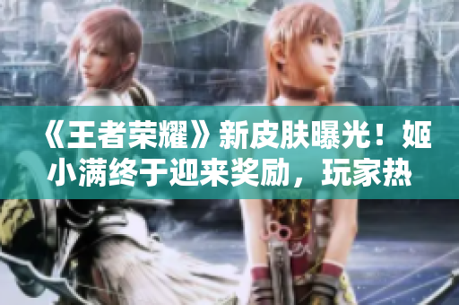 《王者荣耀》新皮肤曝光！姬小满终于迎来奖励，玩家热议新形象