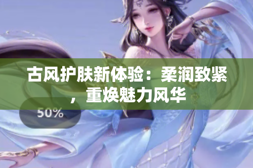 古风护肤新体验:柔润致紧,重焕魅力风华 古风护肤新体验:柔润致紧,重焕魅力风华