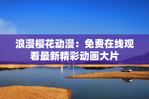 浪漫樱花动漫：免费在线观看最新精彩动画大片