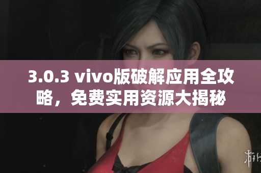 3.0.3 vivo版破解应用全攻略，免费实用资源大揭秘