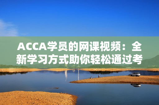 ACCA学员的网课视频:全新学习方式助你轻松通过考试 ACCA学员的网课视频:全新学习方式助你轻松通过考试